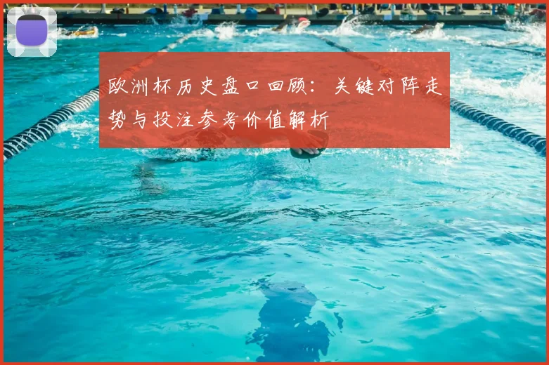 欧洲杯历史盘口回顾：关键对阵走势与投注参考价值解析