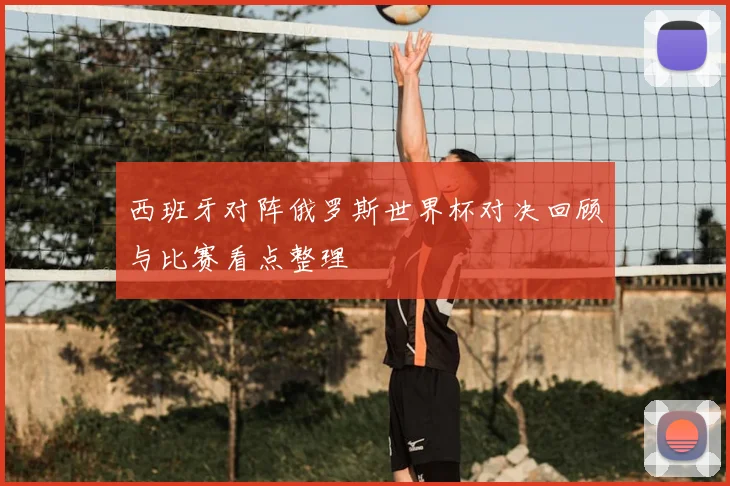 西班牙对阵俄罗斯世界杯对决回顾与比赛看点整理