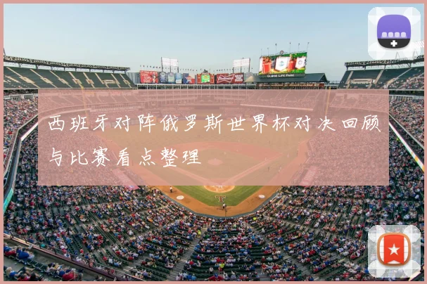 西班牙对阵俄罗斯世界杯对决回顾与比赛看点整理