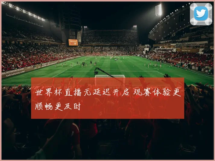 世界杯直播无延迟开启 观赛体验更顺畅更及时