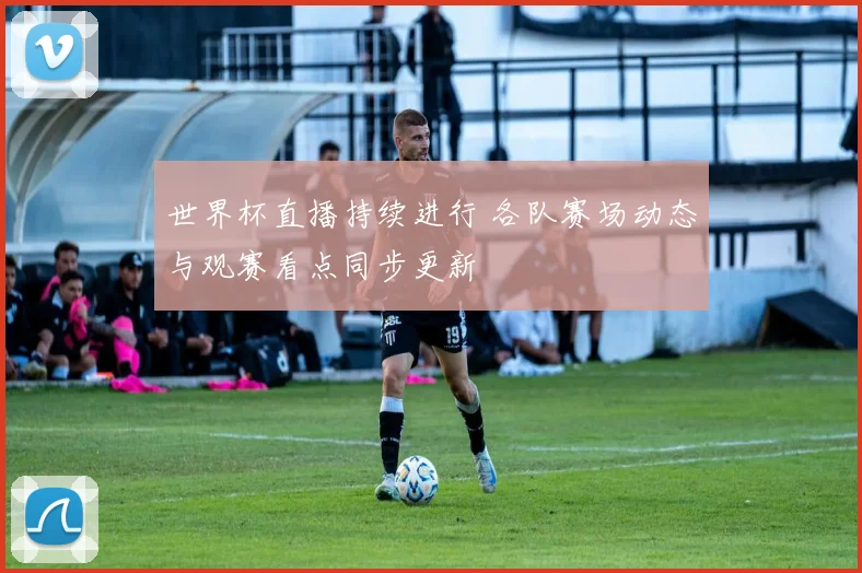 世界杯直播持续进行 各队赛场动态与观赛看点同步更新