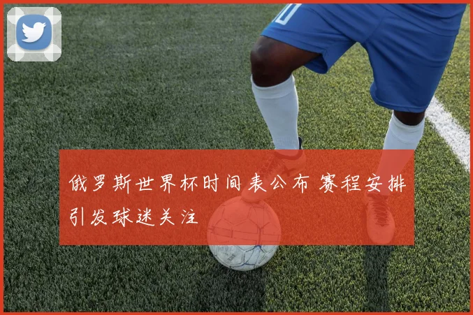 俄罗斯世界杯时间表公布 赛程安排引发球迷关注