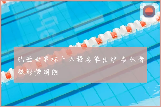 巴西世界杯十六强名单出炉 各队晋级形势明朗