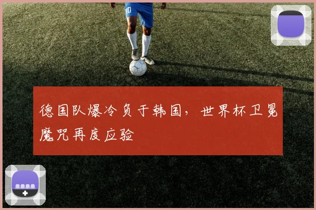 德国队爆冷负于韩国,世界杯卫冕魔咒再度应验