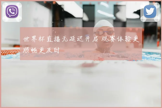 世界杯直播无延迟开启 观赛体验更顺畅更及时