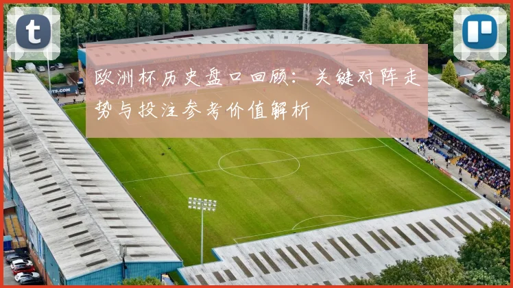 欧洲杯历史盘口回顾：关键对阵走势与投注参考价值解析