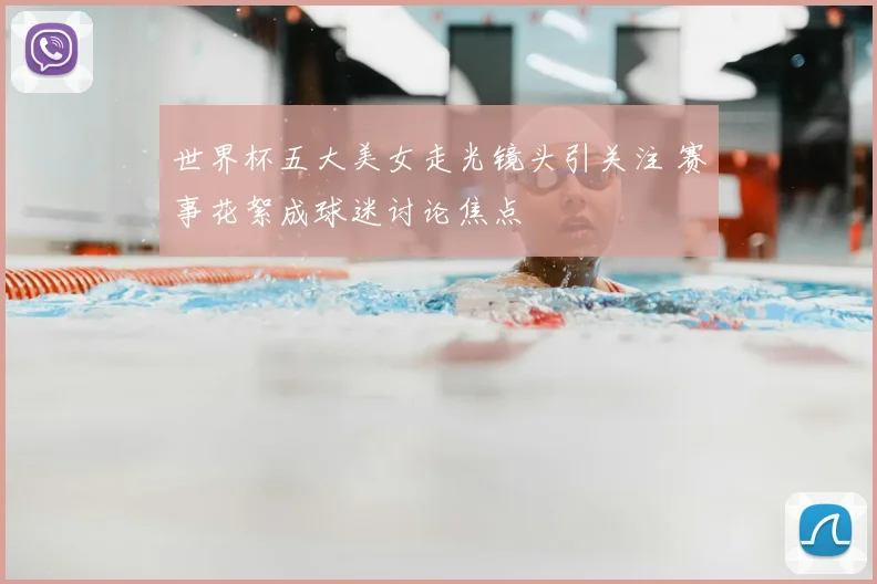 世界杯五大美女走光镜头引关注 赛事花絮成球迷讨论焦点