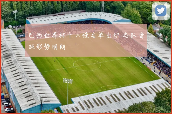 巴西世界杯十六强名单出炉 各队晋级形势明朗